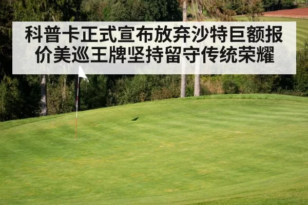科普卡正式宣布放弃沙特巨额报价美巡王牌坚持留守传统荣耀