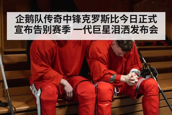企鹅队传奇中锋克罗斯比今日正式宣布告别赛季 一代巨星泪洒发布会