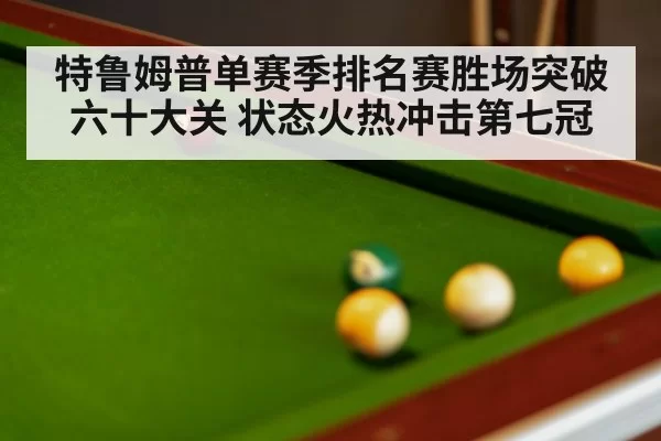 特鲁姆普单赛季排名赛胜场突破六十大关 状态火热冲击第七冠